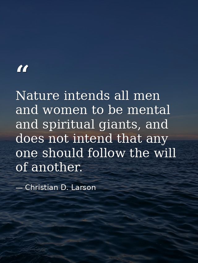 Nature intends all men and women to be mental and spiritual giants, and does not intend that any one should follow the w — Christian D. Larson