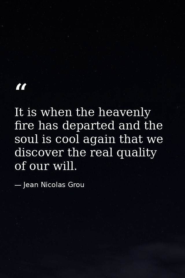 It is when the heavenly fire has departed and the soul is cool again that we discover the real quality of our will. — Jean Nicolas Grou