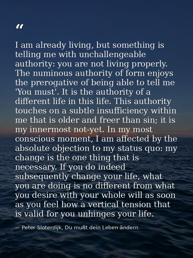 I am already living, but something is telling me with unchallengeable authority: you are not living properly. The numino — Peter Sloterdijk, Du mußt dein Leben ändern