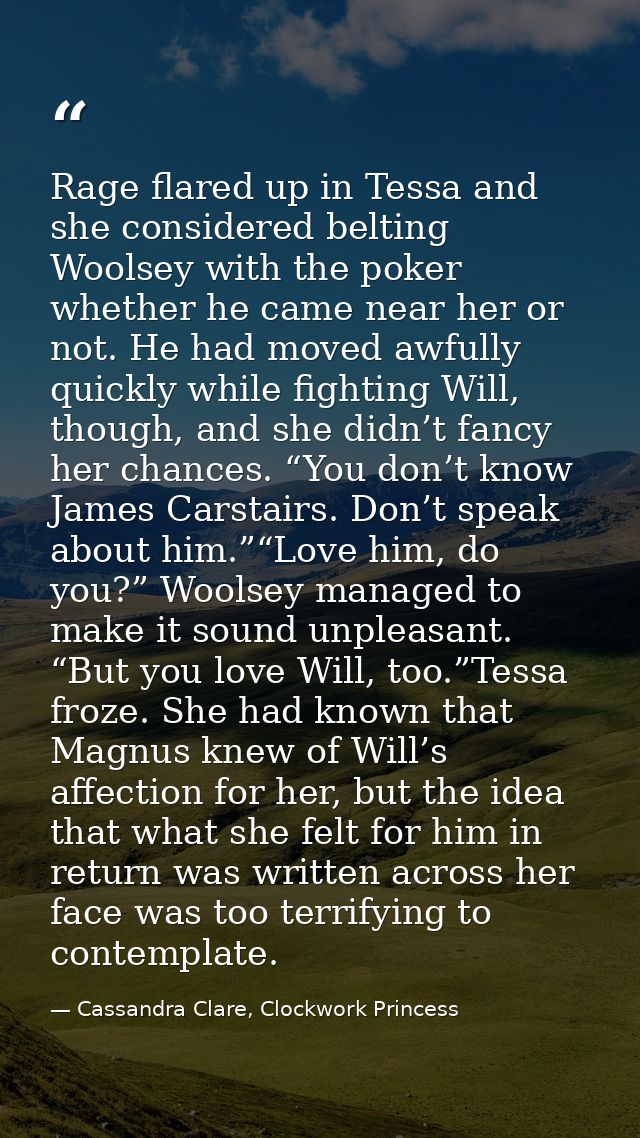 Rage flared up in Tessa and she considered belting Woolsey with the poker whether he came near her or not. He had moved  — Cassandra Clare, Clockwork Princess