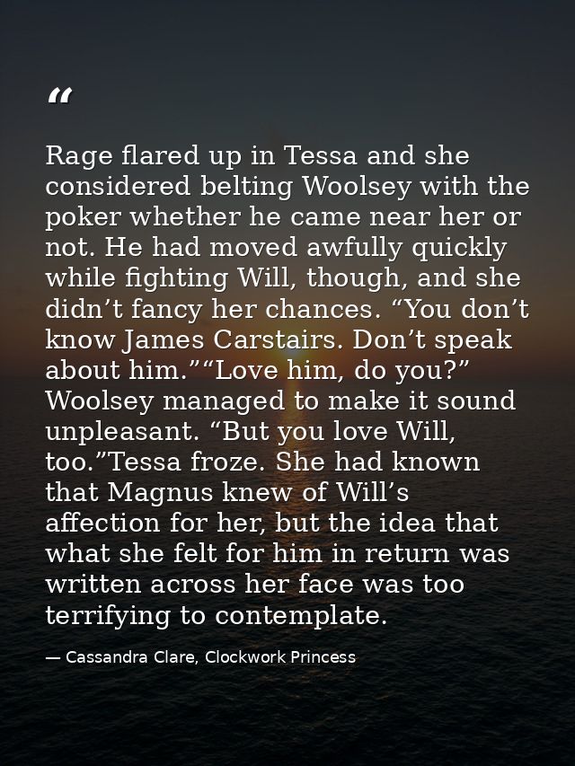 Rage flared up in Tessa and she considered belting Woolsey with the poker whether he came near her or not. He had moved  — Cassandra Clare, Clockwork Princess