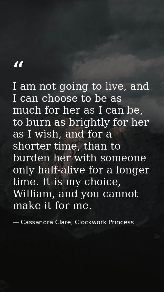 I am not going to live, and I can choose to be as much for her as I can be, to burn as brightly for her as I wish, and f — Cassandra Clare, Clockwork Princess