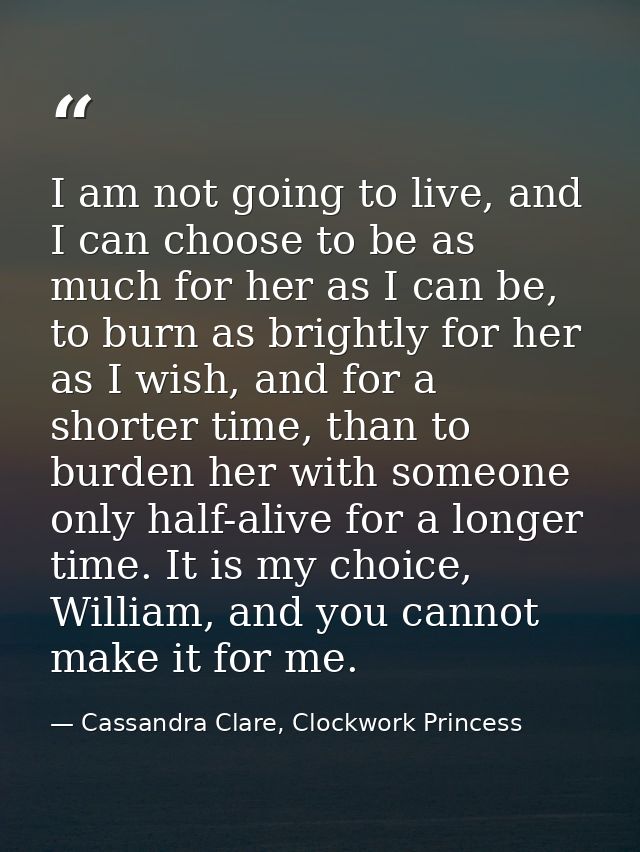 I am not going to live, and I can choose to be as much for her as I can be, to burn as brightly for her as I wish, and f — Cassandra Clare, Clockwork Princess