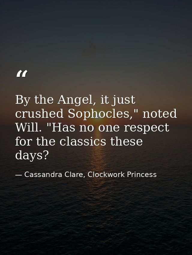 By the Angel, it just crushed Sophocles," noted Will. "Has no one respect for the classics these days? — Cassandra Clare, Clockwork Princess