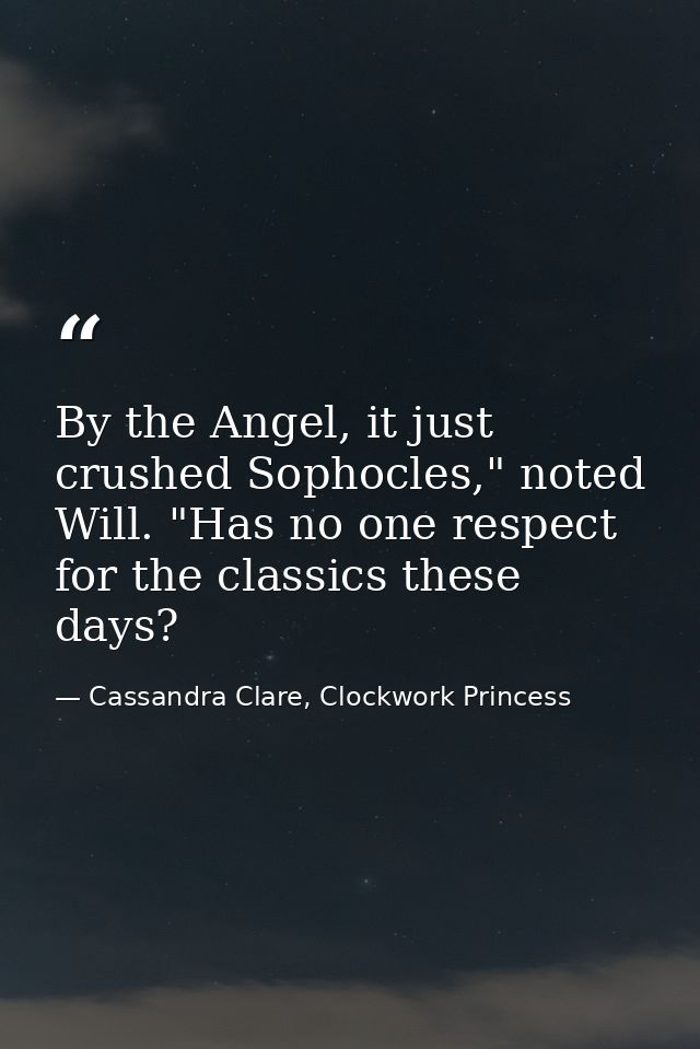 By the Angel, it just crushed Sophocles," noted Will. "Has no one respect for the classics these days? — Cassandra Clare, Clockwork Princess