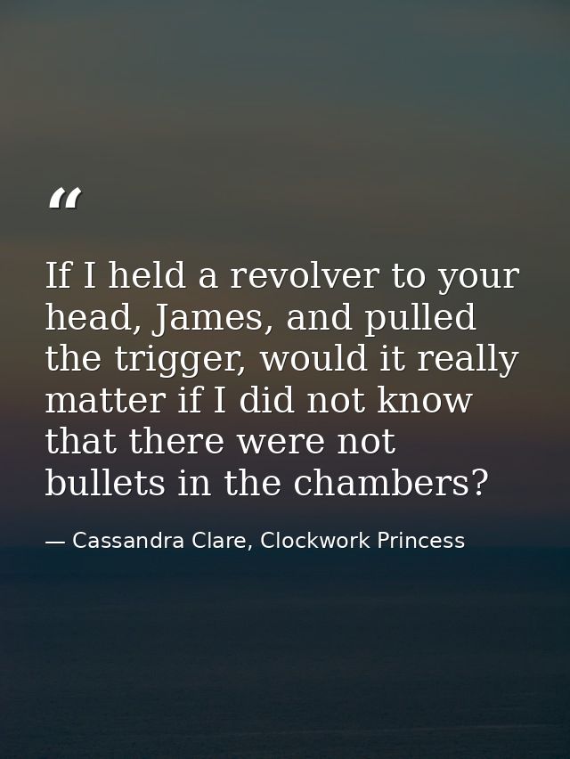If I held a revolver to your head, James, and pulled the trigger, would it really matter if I did not know that there we — Cassandra Clare, Clockwork Princess