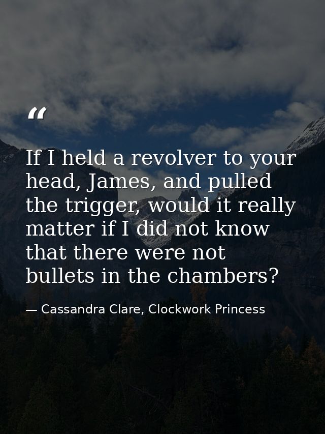 If I held a revolver to your head, James, and pulled the trigger, would it really matter if I did not know that there we — Cassandra Clare, Clockwork Princess