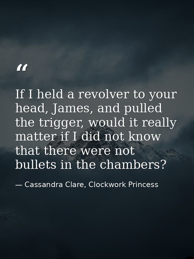 If I held a revolver to your head, James, and pulled the trigger, would it really matter if I did not know that there we — Cassandra Clare, Clockwork Princess