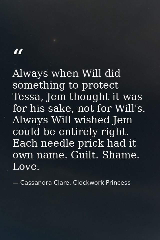 Always when Will did something to protect Tessa, Jem thought it was for his sake, not for Will's. Always Will wished Jem — Cassandra Clare, Clockwork Princess