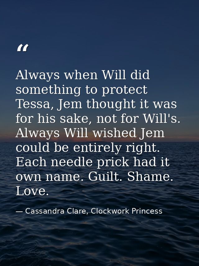Always when Will did something to protect Tessa, Jem thought it was for his sake, not for Will's. Always Will wished Jem — Cassandra Clare, Clockwork Princess