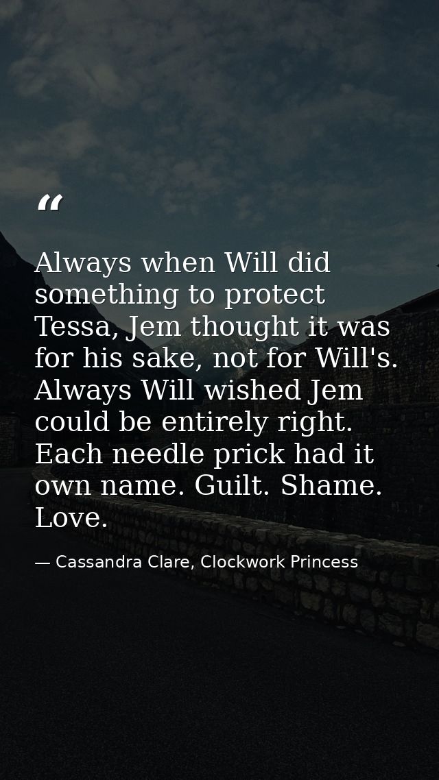 Always when Will did something to protect Tessa, Jem thought it was for his sake, not for Will's. Always Will wished Jem — Cassandra Clare, Clockwork Princess