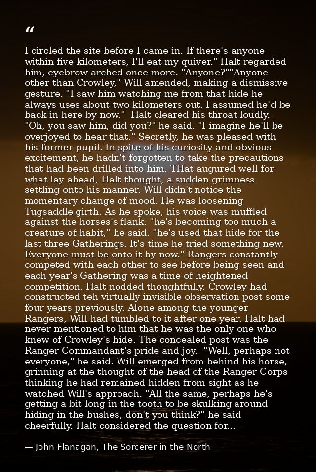 I circled the site before I came in. If there's anyone within five kilometers, I'll eat my quiver." Halt regarded him, e — John Flanagan, The Sorcerer in the North