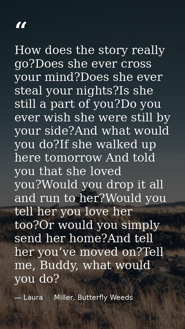 How does the story really go?Does she ever cross your mind?Does she ever steal your nights?Is she still a part of you?Do — Laura     Miller, Butterfly Weeds