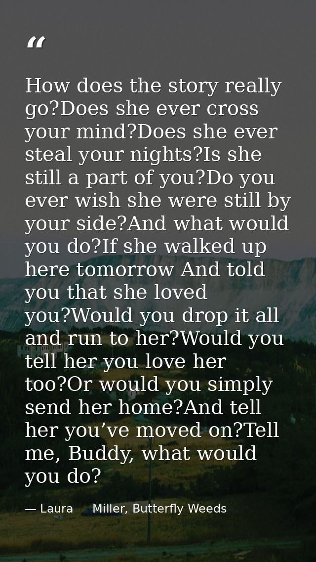 How does the story really go?Does she ever cross your mind?Does she ever steal your nights?Is she still a part of you?Do — Laura     Miller, Butterfly Weeds