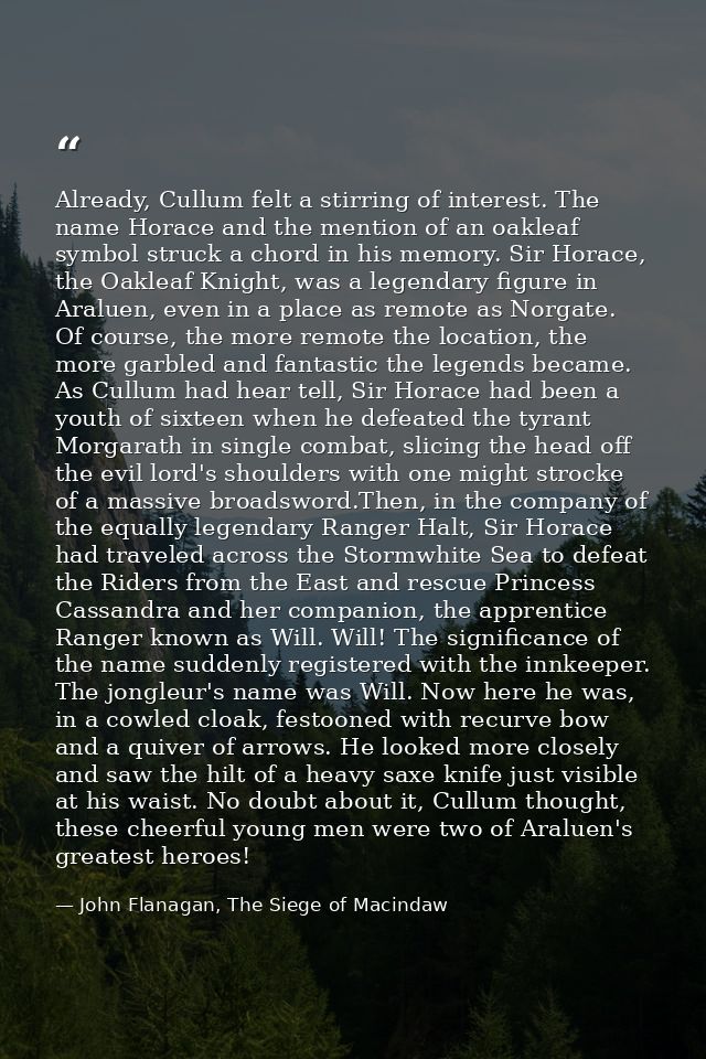 Already, Cullum felt a stirring of interest. The name Horace and the mention of an oakleaf symbol struck a chord in his  — John Flanagan, The Siege of Macindaw