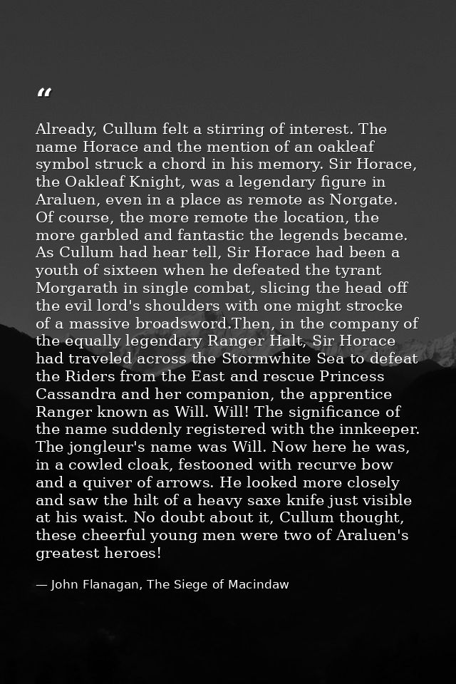 Already, Cullum felt a stirring of interest. The name Horace and the mention of an oakleaf symbol struck a chord in his  — John Flanagan, The Siege of Macindaw