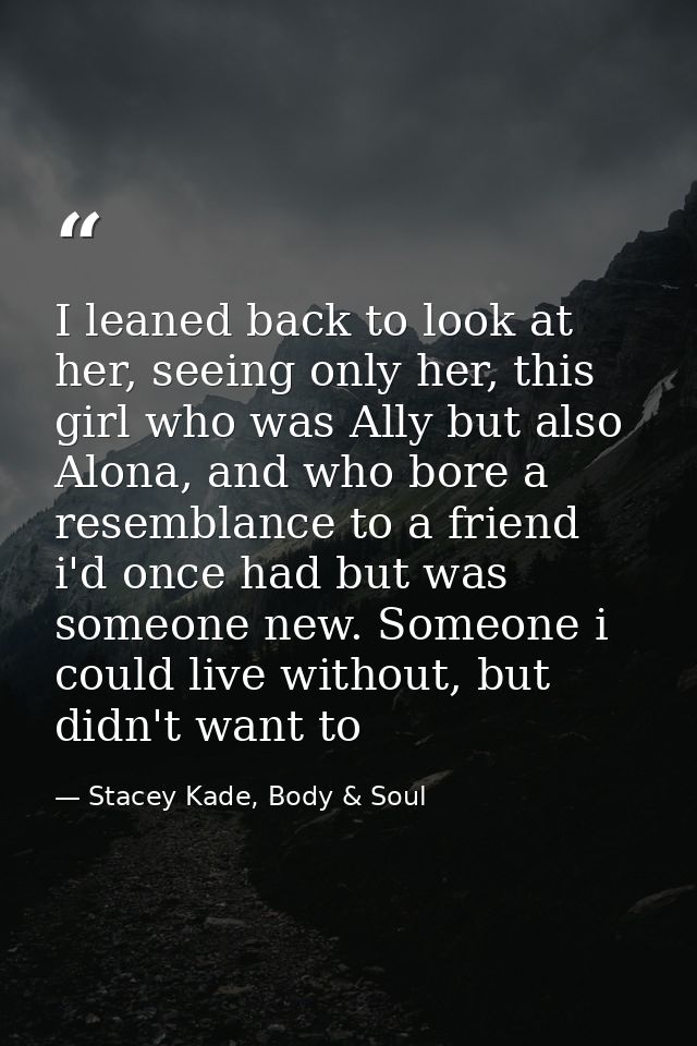 I leaned back to look at her, seeing only her, this girl who was Ally but also Alona, and who bore a resemblance to a fr — Stacey Kade, Body & Soul