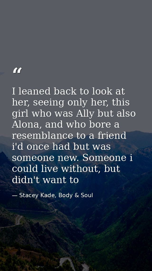 I leaned back to look at her, seeing only her, this girl who was Ally but also Alona, and who bore a resemblance to a fr — Stacey Kade, Body & Soul