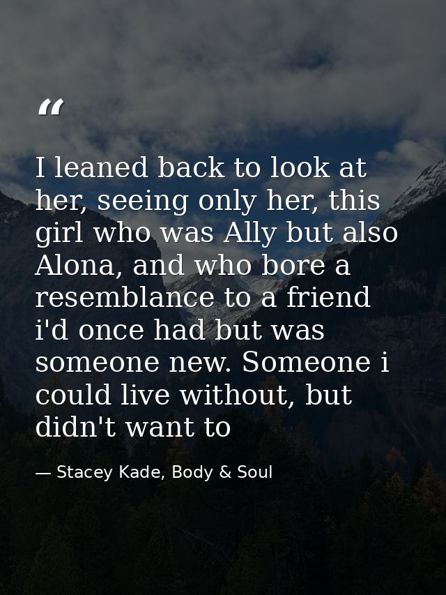 I leaned back to look at her, seeing only her, this girl who was Ally but also Alona, and who bore a resemblance to a fr — Stacey Kade, Body & Soul