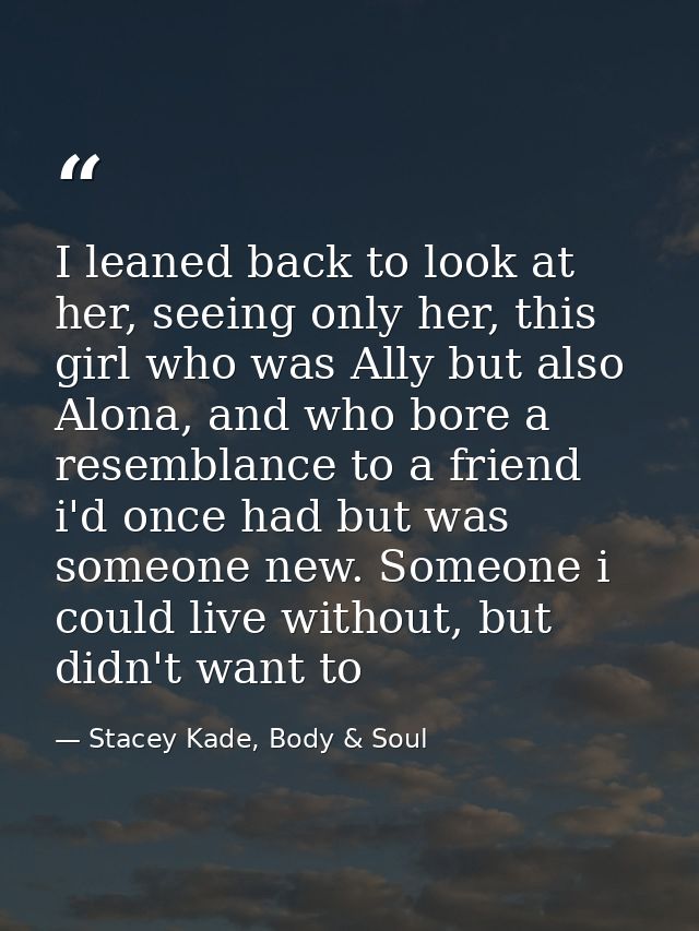 I leaned back to look at her, seeing only her, this girl who was Ally but also Alona, and who bore a resemblance to a fr — Stacey Kade, Body & Soul