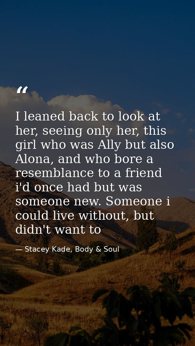 I leaned back to look at her, seeing only her, this girl who was Ally but also Alona, and who bore a resemblance to a fr — Stacey Kade, Body & Soul
