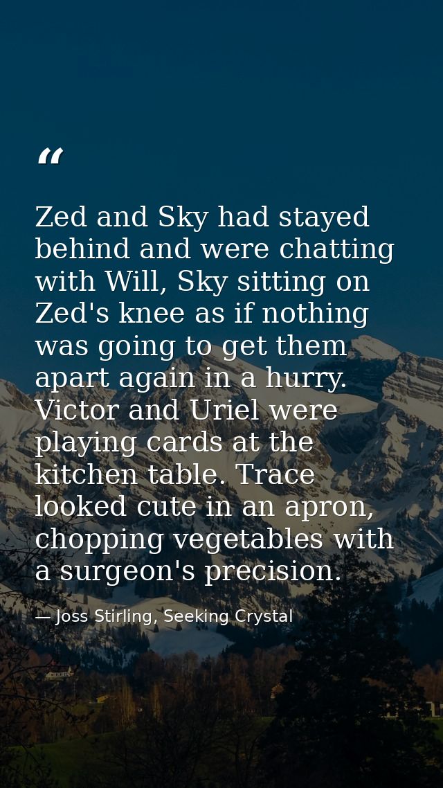 Zed and Sky had stayed behind and were chatting with Will, Sky sitting on Zed's knee as if nothing was going to get them — Joss Stirling, Seeking Crystal