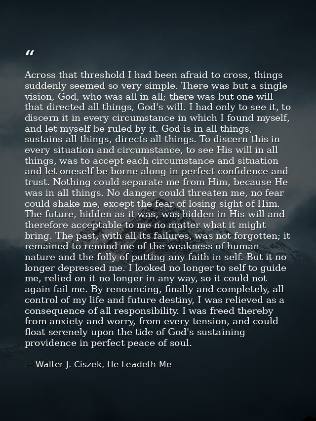 Across that threshold I had been afraid to cross, things suddenly seemed so very simple. There was but a single vision,  — Walter J. Ciszek, He Leadeth Me