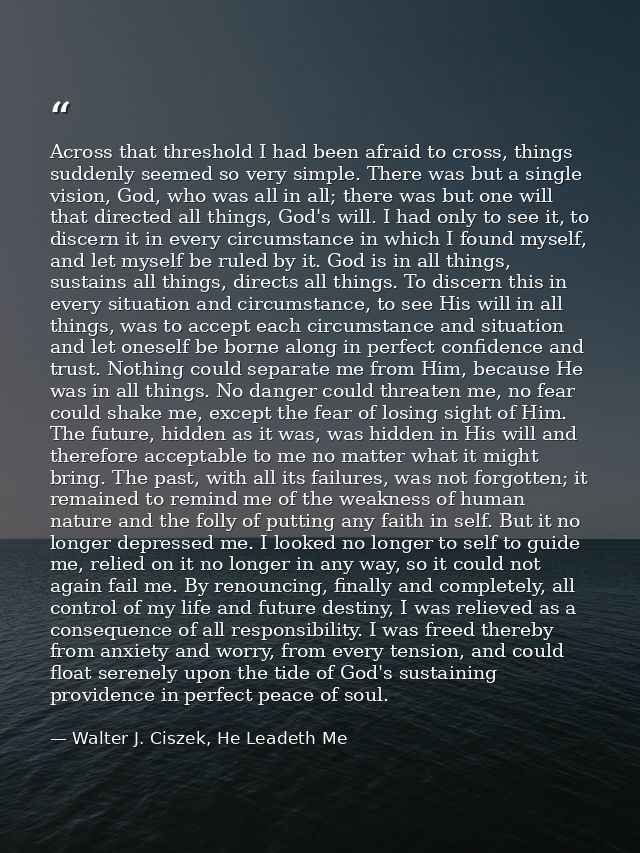 Across that threshold I had been afraid to cross, things suddenly seemed so very simple. There was but a single vision,  — Walter J. Ciszek, He Leadeth Me