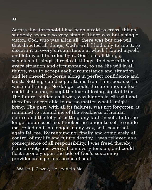 Across that threshold I had been afraid to cross, things suddenly seemed so very simple. There was but a single vision,  — Walter J. Ciszek, He Leadeth Me