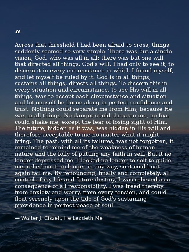 Across that threshold I had been afraid to cross, things suddenly seemed so very simple. There was but a single vision,  — Walter J. Ciszek, He Leadeth Me