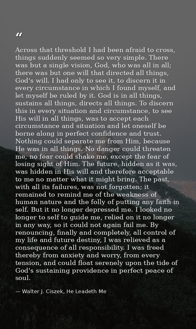 Across that threshold I had been afraid to cross, things suddenly seemed so very simple. There was but a single vision,  — Walter J. Ciszek, He Leadeth Me