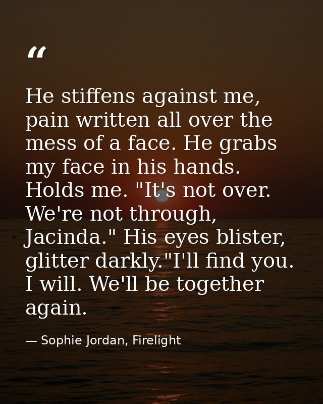 He stiffens against me, pain written all over the mess of a face. He grabs my face in his hands. Holds me. "It's not ove — Sophie Jordan, Firelight