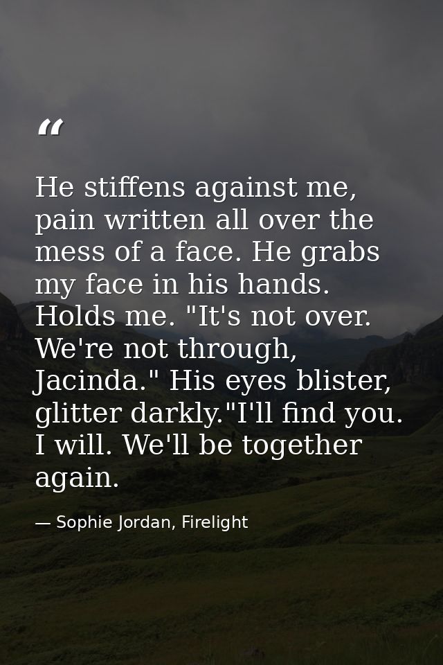 He stiffens against me, pain written all over the mess of a face. He grabs my face in his hands. Holds me. "It's not ove — Sophie Jordan, Firelight