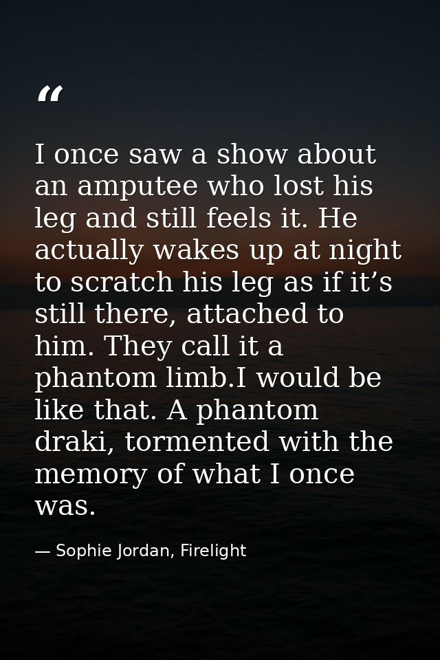 I once saw a show about an amputee who lost his leg and still feels it. He actually wakes up at night to scratch his leg — Sophie Jordan, Firelight
