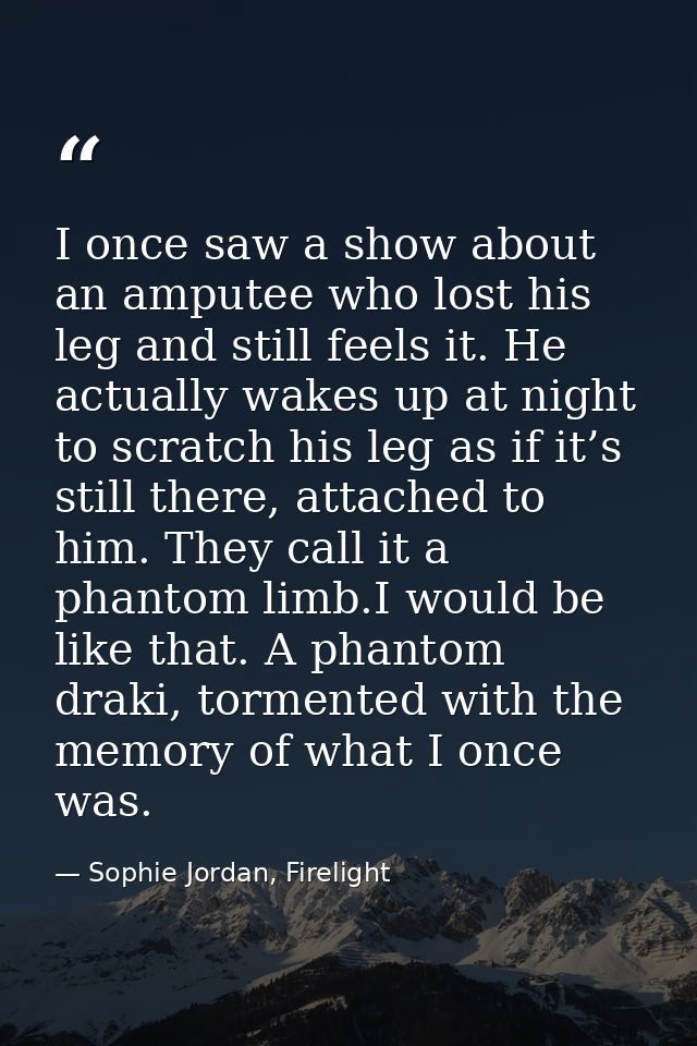 I once saw a show about an amputee who lost his leg and still feels it. He actually wakes up at night to scratch his leg — Sophie Jordan, Firelight