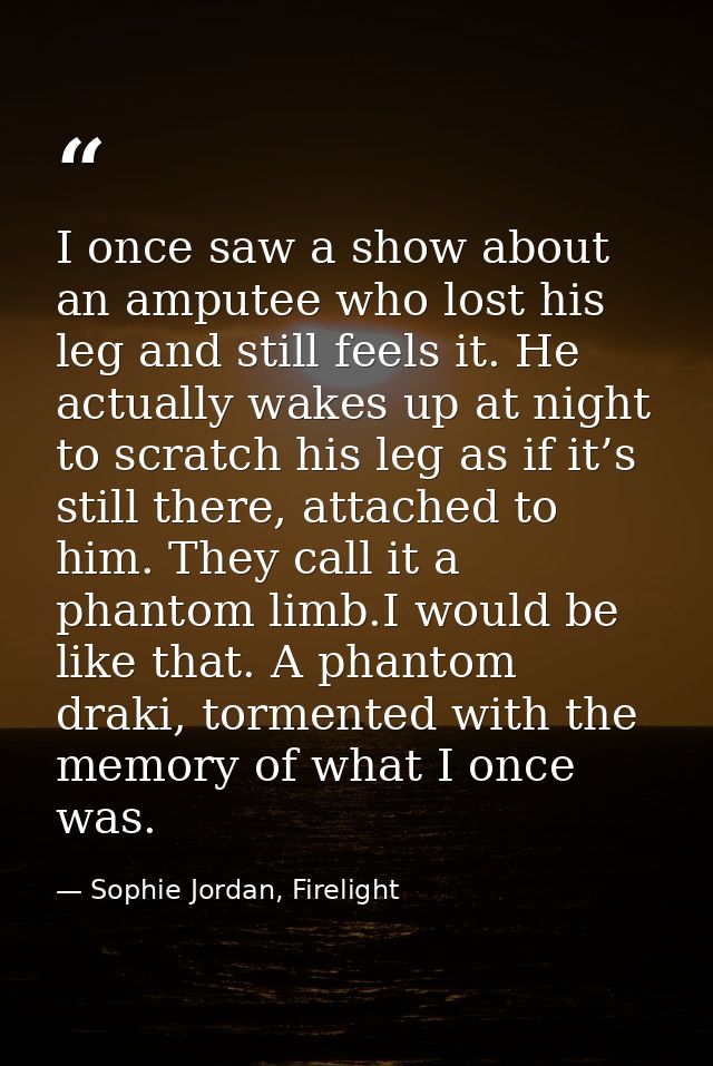 I once saw a show about an amputee who lost his leg and still feels it. He actually wakes up at night to scratch his leg — Sophie Jordan, Firelight