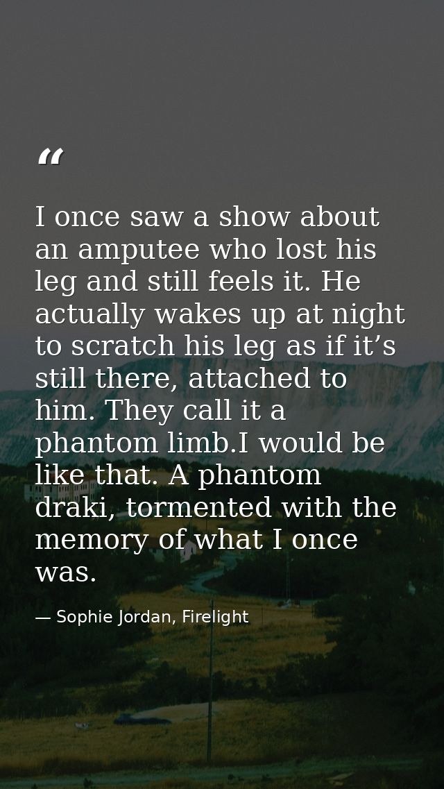 I once saw a show about an amputee who lost his leg and still feels it. He actually wakes up at night to scratch his leg — Sophie Jordan, Firelight