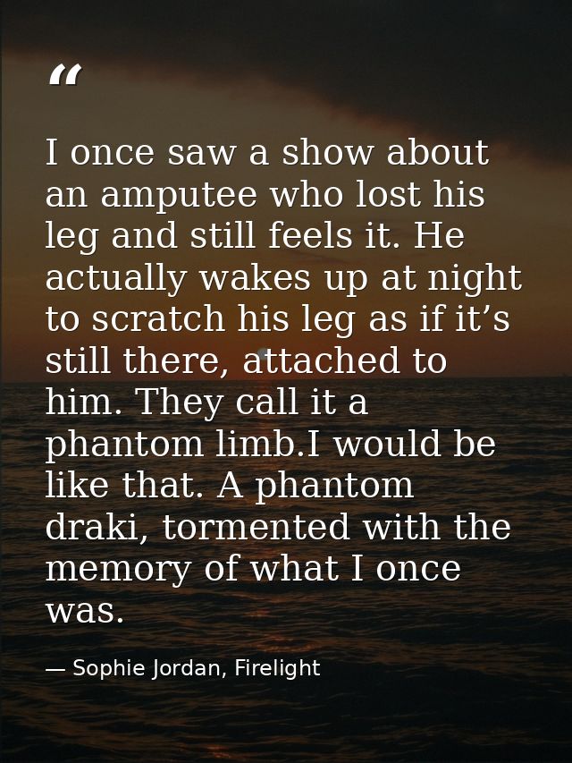 I once saw a show about an amputee who lost his leg and still feels it. He actually wakes up at night to scratch his leg — Sophie Jordan, Firelight