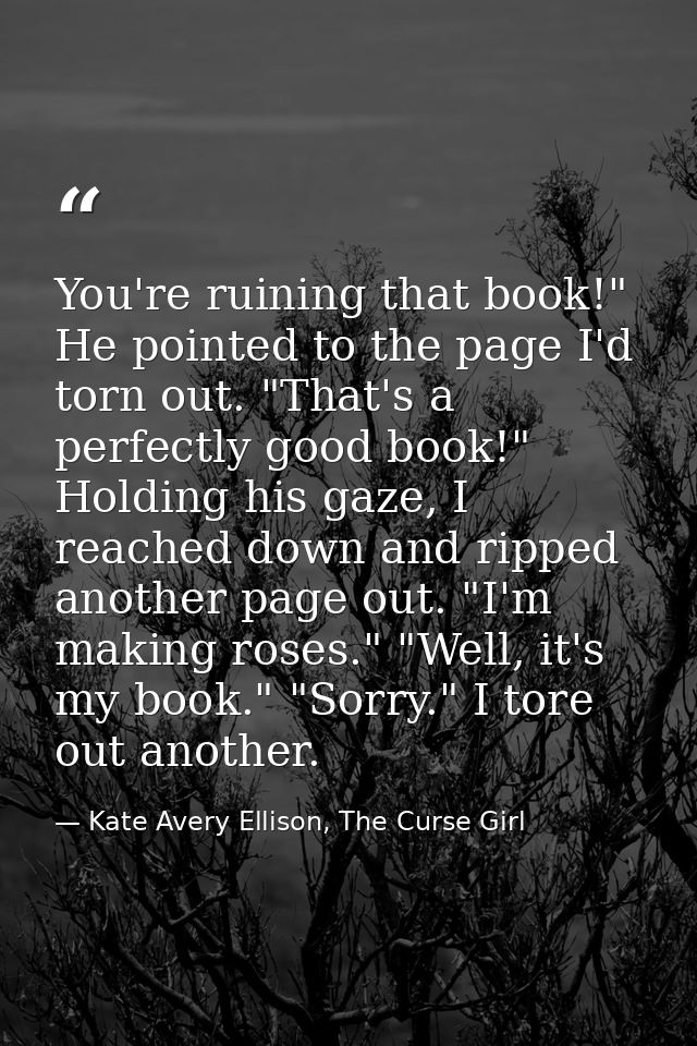 You're ruining that book!" He pointed to the page I'd torn out. "That's a perfectly good book!" Holding his gaze, I reac — Kate Avery Ellison, The Curse Girl