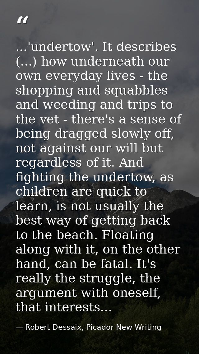 ...'undertow'. It describes (...) how underneath our own everyday lives - the shopping and squabbles and weeding and tri — Robert Dessaix, Picador New Writing