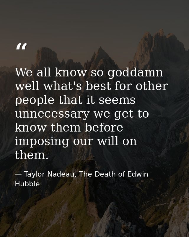 We all know so goddamn well what's best for other people that it seems unnecessary we get to know them before imposing o — Taylor Nadeau, The Death of Edwin Hubble