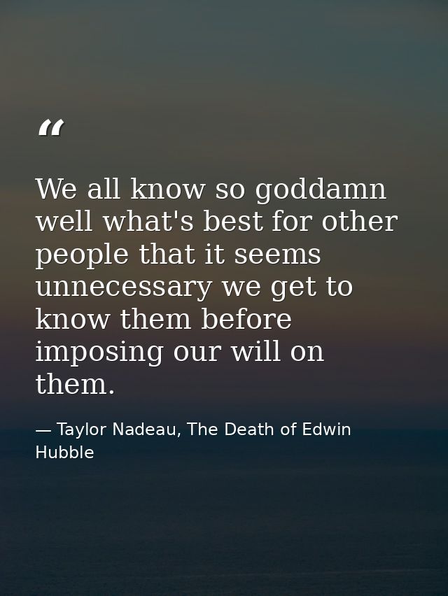 We all know so goddamn well what's best for other people that it seems unnecessary we get to know them before imposing o — Taylor Nadeau, The Death of Edwin Hubble