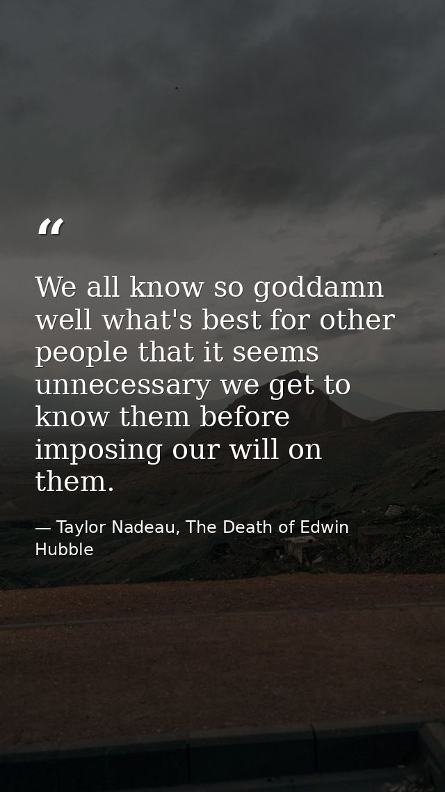 We all know so goddamn well what's best for other people that it seems unnecessary we get to know them before imposing o — Taylor Nadeau, The Death of Edwin Hubble