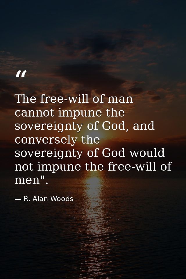 The free-will of man cannot impune the sovereignty of God, and conversely the sovereignty of God would not impune the fr — R. Alan Woods