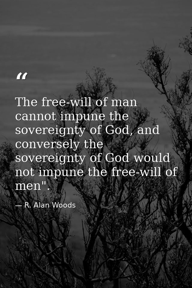 The free-will of man cannot impune the sovereignty of God, and conversely the sovereignty of God would not impune the fr — R. Alan Woods