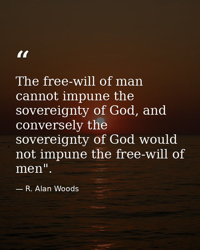 The free-will of man cannot impune the sovereignty of God, and conversely the sovereignty of God would not impune the fr — R. Alan Woods