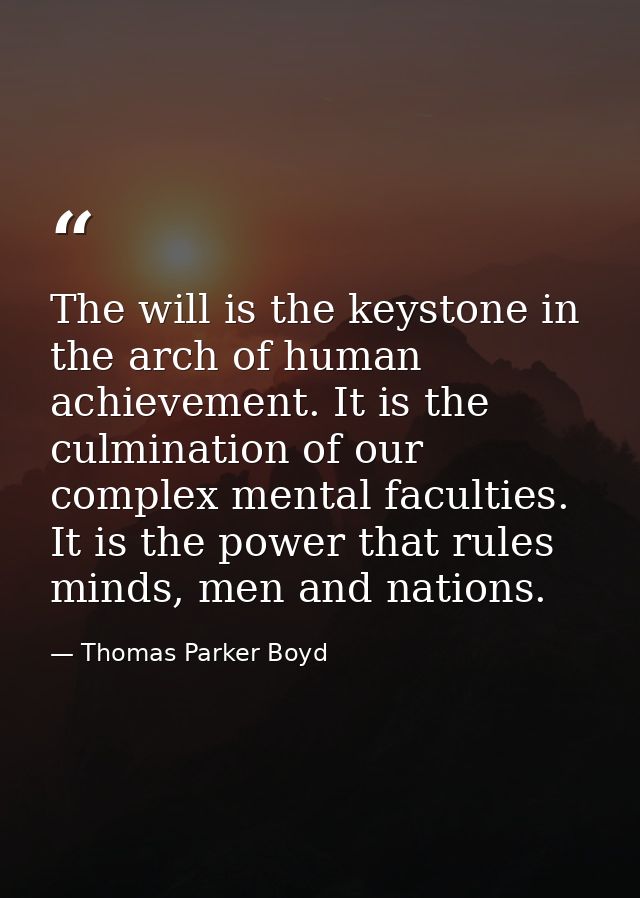 The will is the keystone in the arch of human achievement. It is the culmination of our complex mental faculties. It is  — Thomas Parker Boyd