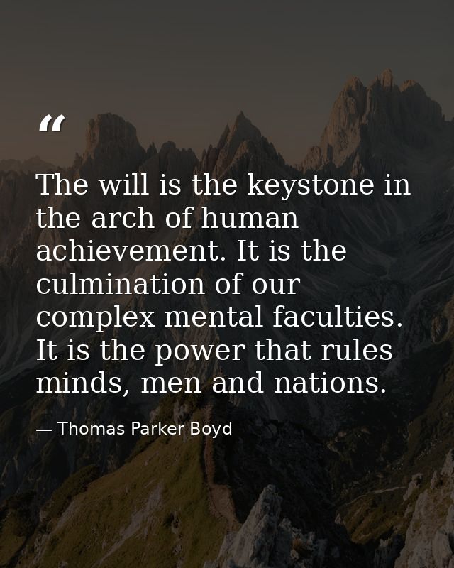 The will is the keystone in the arch of human achievement. It is the culmination of our complex mental faculties. It is  — Thomas Parker Boyd