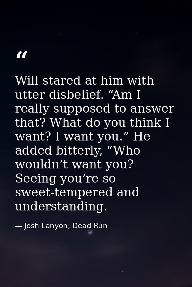 Will stared at him with utter disbelief. “Am I really supposed to answer that? What do you think I want? I want you.” He — Josh Lanyon, Dead Run