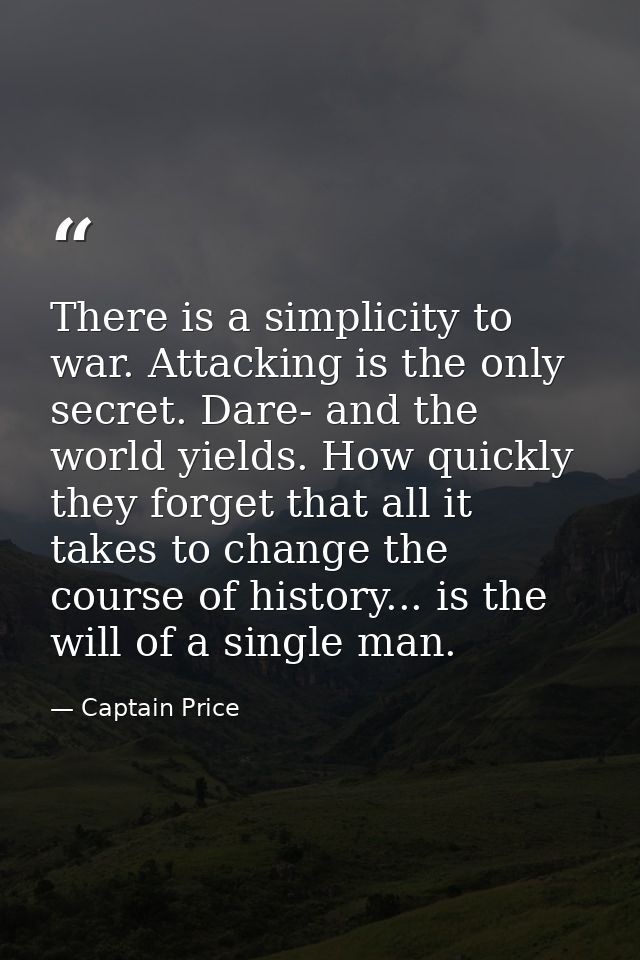 There is a simplicity to war. Attacking is the only secret. Dare- and the world yields. How quickly they forget that all — Captain Price